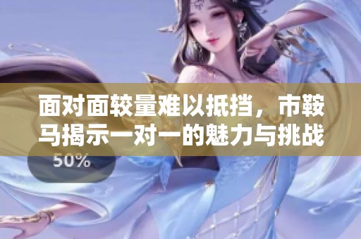 面对面较量难以抵挡，市鞍马揭示一对一的魅力与挑战