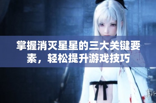 掌握消灭星星的三大关键要素，轻松提升游戏技巧