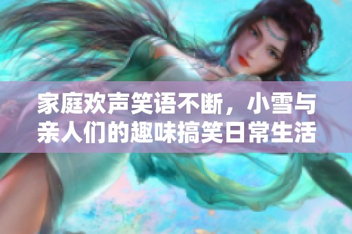 家庭欢声笑语不断，小雪与亲人们的趣味搞笑日常生活回顾