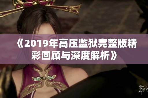 《2019年高压监狱完整版精彩回顾与深度解析》