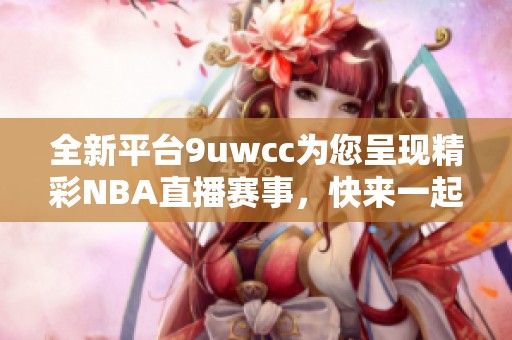 全新平台9uwcc为您呈现精彩NBA直播赛事，快来一起观看！