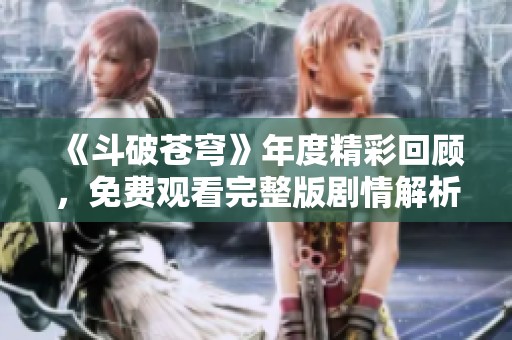 《斗破苍穹》年度精彩回顾，免费观看完整版剧情解析与观后感