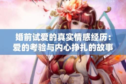 婚前试爱的真实情感经历：爱的考验与内心挣扎的故事
