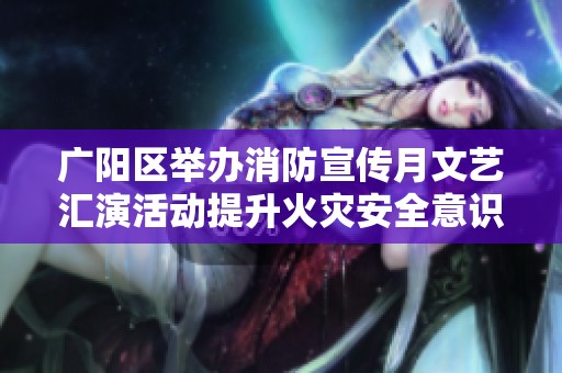 广阳区举办消防宣传月文艺汇演活动提升火灾安全意识