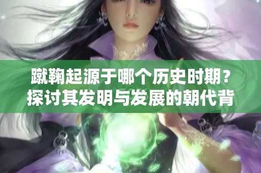 蹴鞠起源于哪个历史时期？探讨其发明与发展的朝代背景