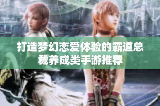 打造梦幻恋爱体验的霸道总裁养成类手游推荐