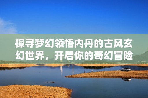 探寻梦幻领悟内丹的古风玄幻世界，开启你的奇幻冒险之旅