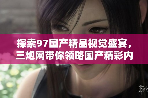 探索97国产精品视觉盛宴，三炮网带你领略国产精彩内容