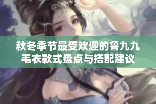 秋冬季节最受欢迎的鲁九九毛衣款式盘点与搭配建议