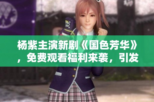 杨紫主演新剧《国色芳华》，免费观看福利来袭，引发观众热议