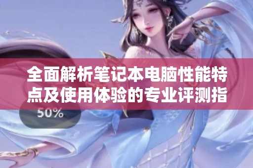 全面解析笔记本电脑性能特点及使用体验的专业评测指南