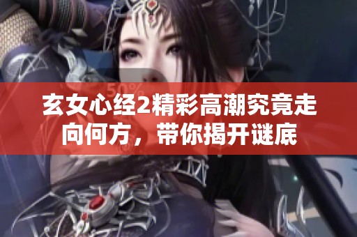 玄女心经2精彩高潮究竟走向何方，带你揭开谜底
