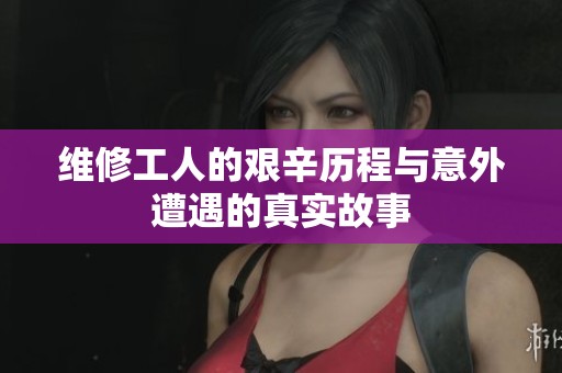 维修工人的艰辛历程与意外遭遇的真实故事