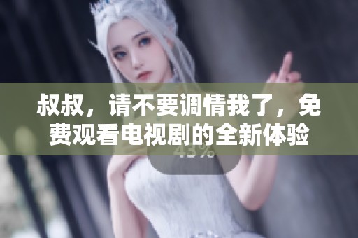 叔叔，请不要调情我了，免费观看电视剧的全新体验