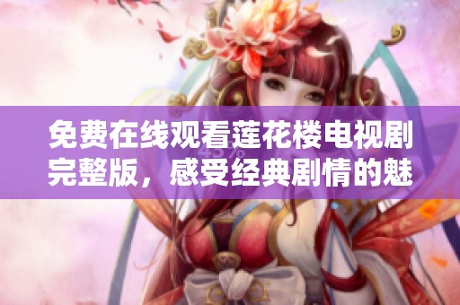 免费在线观看莲花楼电视剧完整版，感受经典剧情的魅力与精彩