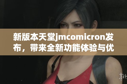 新版本天堂jmcomicron发布，带来全新功能体验与优化更新