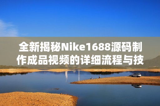 全新揭秘Nike1688源码制作成品视频的详细流程与技巧
