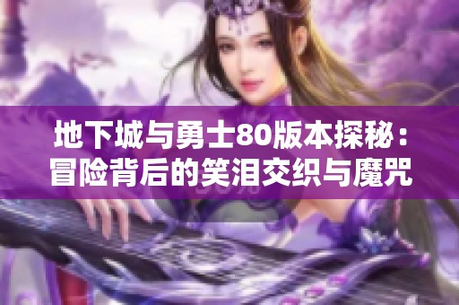 地下城与勇士80版本探秘：冒险背后的笑泪交织与魔咒重生