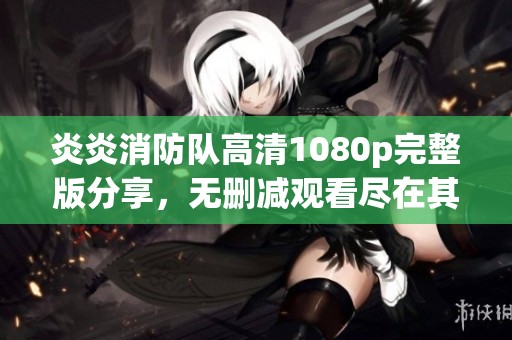 炎炎消防队高清1080p完整版分享，无删减观看尽在其中