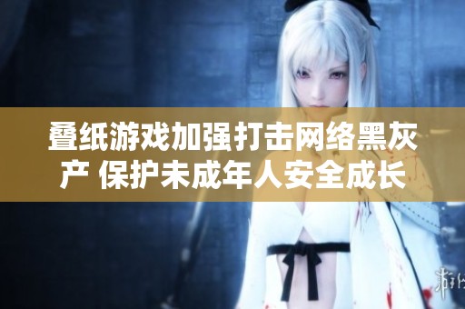 叠纸游戏加强打击网络黑灰产 保护未成年人安全成长