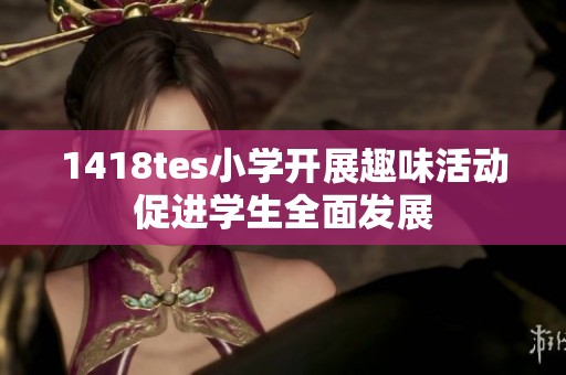 1418tes小学开展趣味活动促进学生全面发展