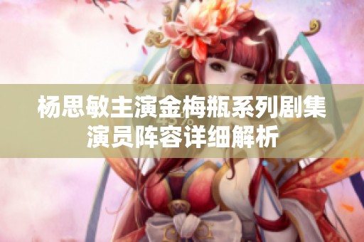 杨思敏主演金梅瓶系列剧集演员阵容详细解析