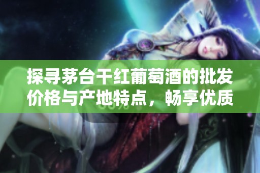 探寻茅台干红葡萄酒的批发价格与产地特点，畅享优质红酒体验