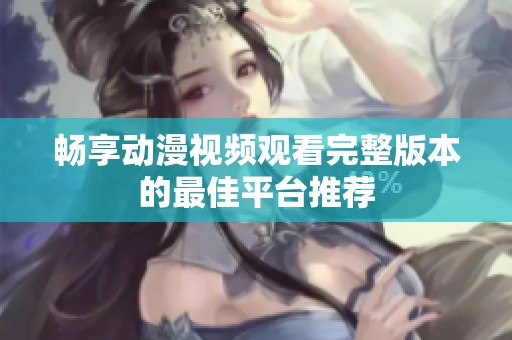 畅享动漫视频观看完整版本的最佳平台推荐