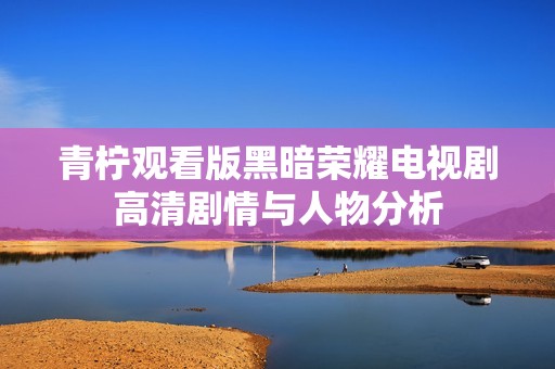青柠观看版黑暗荣耀电视剧高清剧情与人物分析