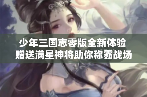 少年三国志零版全新体验 赠送满星神将助你称霸战场