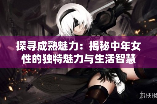 探寻成熟魅力：揭秘中年女性的独特魅力与生活智慧