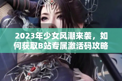 2023年少女风潮来袭，如何获取B站专属激活码攻略分享