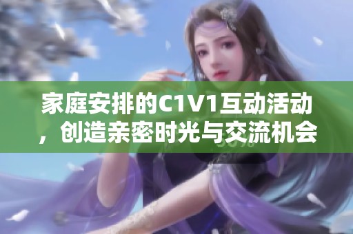 家庭安排的C1V1互动活动，创造亲密时光与交流机会