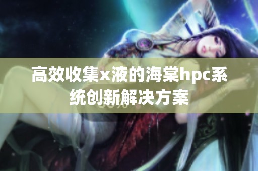 高效收集x液的海棠hpc系统创新解决方案