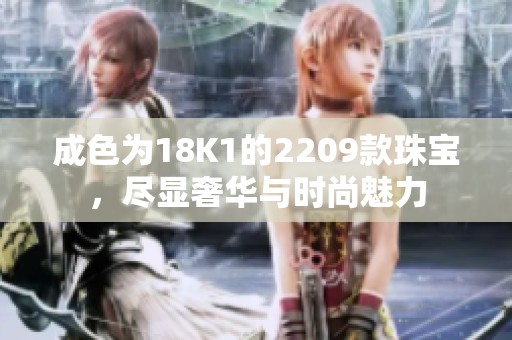 成色为18K1的2209款珠宝，尽显奢华与时尚魅力