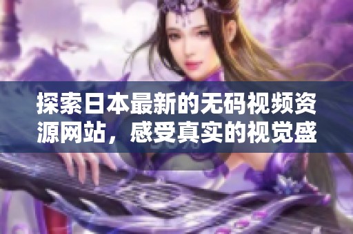 探索日本最新的无码视频资源网站，感受真实的视觉盛宴