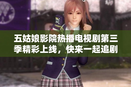 五姑娘影院热播电视剧第三季精彩上线，快来一起追剧吧