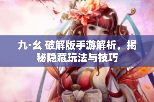 九·幺 破解版手游解析，揭秘隐藏玩法与技巧