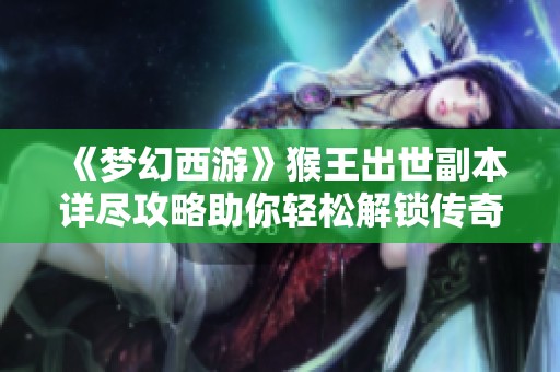 《梦幻西游》猴王出世副本详尽攻略助你轻松解锁传奇与珍稀奖励！