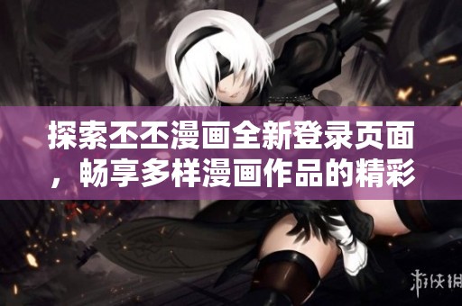 探索丕丕漫画全新登录页面，畅享多样漫画作品的精彩旅程