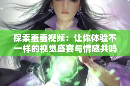 探索羞羞视频：让你体验不一样的视觉盛宴与情感共鸣