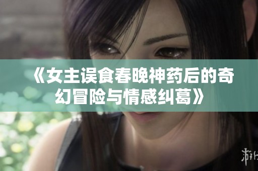 《女主误食春晚神药后的奇幻冒险与情感纠葛》