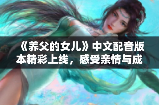 《养父的女儿》中文配音版本精彩上线，感受亲情与成长的感动