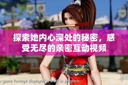 探索她内心深处的秘密，感受无尽的亲密互动视频