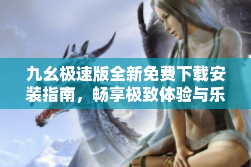 九幺极速版全新免费下载安装指南，畅享极致体验与乐趣