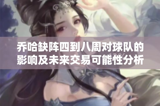 乔哈缺阵四到八周对球队的影响及未来交易可能性分析