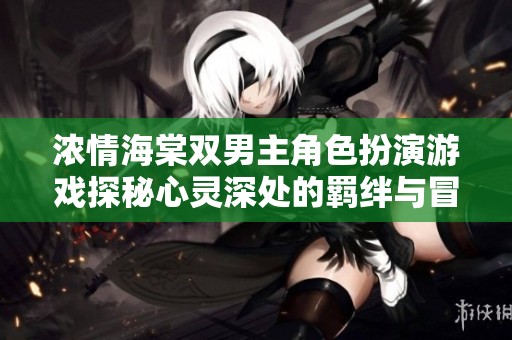 浓情海棠双男主角色扮演游戏探秘心灵深处的羁绊与冒险
