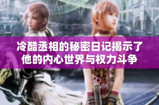 冷酷丞相的秘密日记揭示了他的内心世界与权力斗争