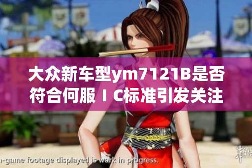 大众新车型ym7121B是否符合何服ⅠC标准引发关注