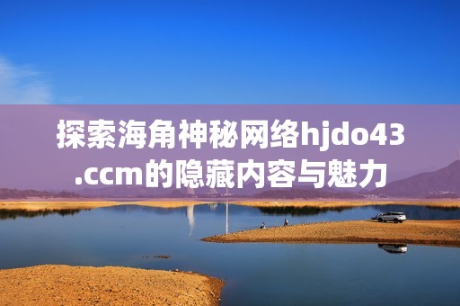 探索海角神秘网络hjdo43.ccm的隐藏内容与魅力